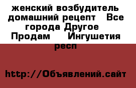 женский возбудитель домашний рецепт - Все города Другое » Продам   . Ингушетия респ.